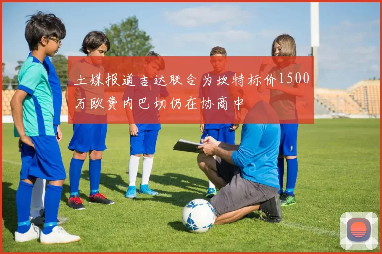 土媒报道吉达联合为坎特标价1500万欧费内巴切仍在协商中