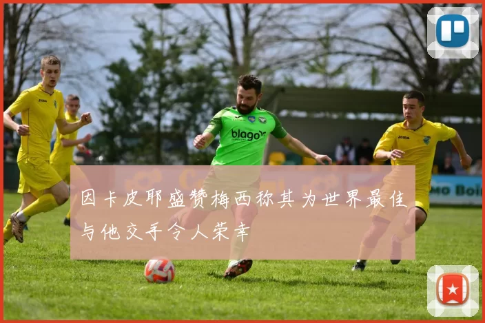 因卡皮耶盛赞梅西称其为世界最佳与他交手令人荣幸