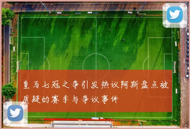 皇马七冠之争引发热议阿斯盘点被质疑的赛季与争议事件