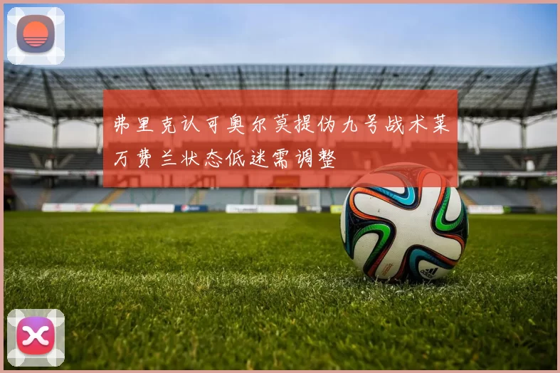 弗里克认可奥尔莫提伪九号战术莱万费兰状态低迷需调整