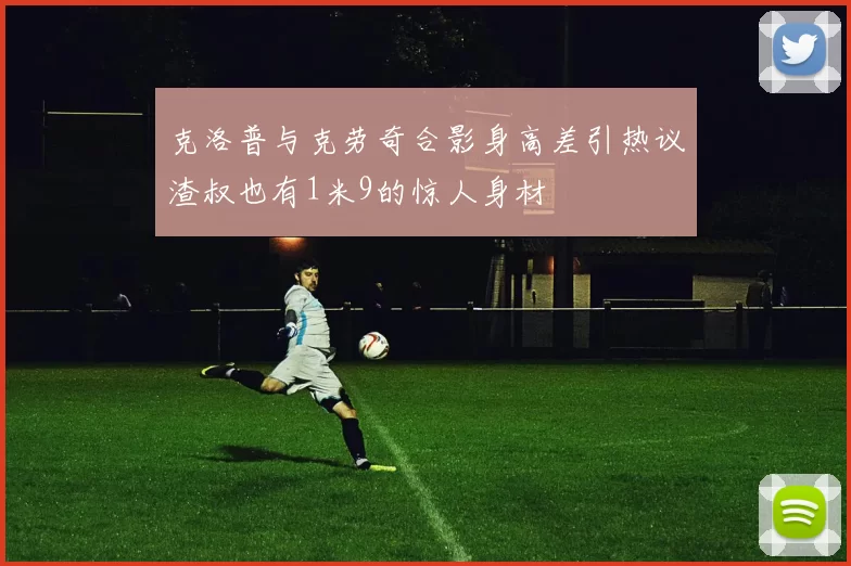 克洛普与克劳奇合影身高差引热议渣叔也有1米9的惊人身材