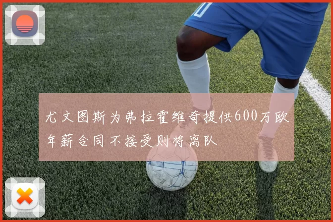 尤文图斯为弗拉霍维奇提供600万欧年薪合同不接受则将离队