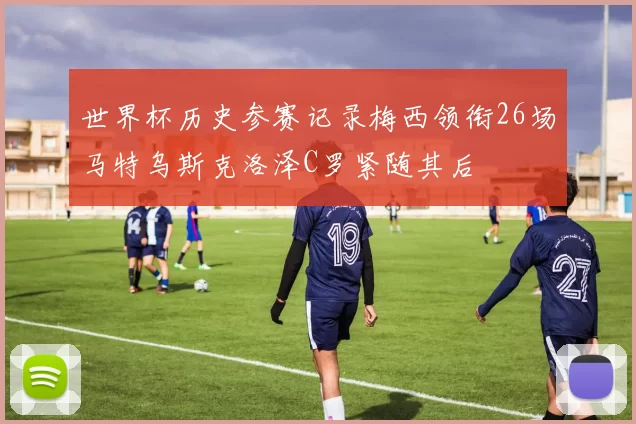 世界杯历史参赛记录梅西领衔26场马特乌斯克洛泽C罗紧随其后