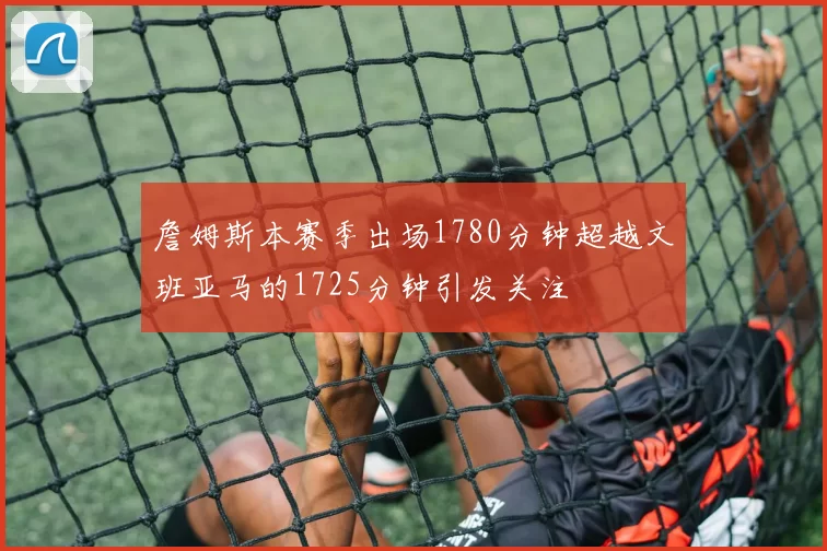 詹姆斯本赛季出场1780分钟超越文班亚马的1725分钟引发关注