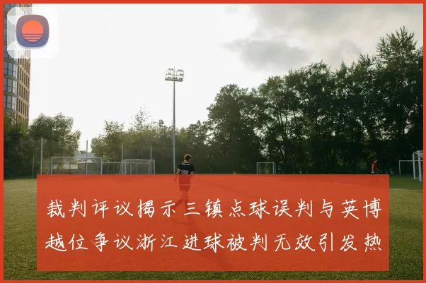 裁判评议揭示三镇点球误判与英博越位争议浙江进球被判无效引发热议