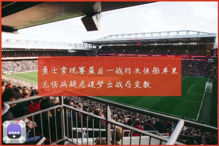 勇士常规赛最后一战对决快船库里无伤病疑虑追梦出战存变数