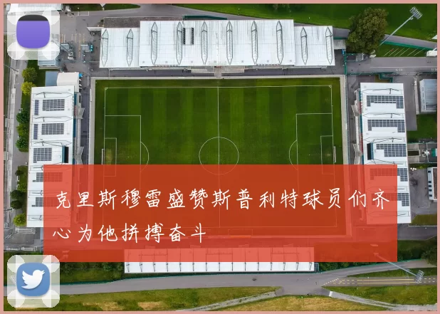 克里斯穆雷盛赞斯普利特球员们齐心为他拼搏奋斗