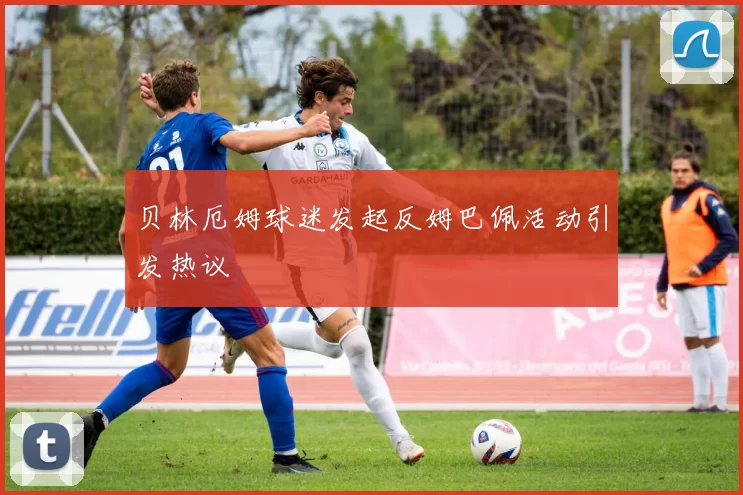 贝林厄姆球迷发起反姆巴佩活动引发热议
