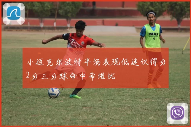 小迈克尔波特半场表现低迷仅得分2分三分球命中率堪忧