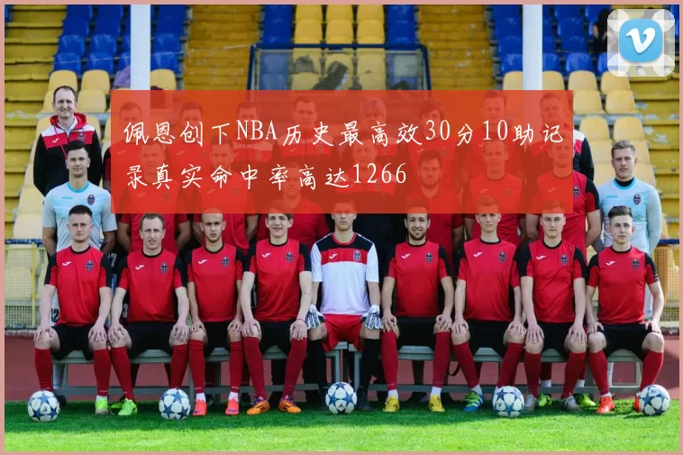 佩恩创下NBA历史最高效30分10助记录真实命中率高达1266