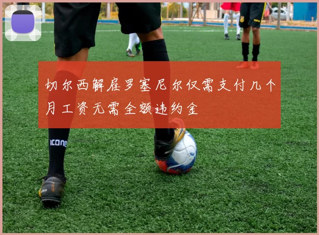 切尔西解雇罗塞尼尔仅需支付几个月工资无需全额违约金