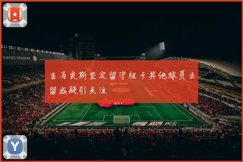 吉马良斯坚定留守纽卡其他球员去留成疑引关注