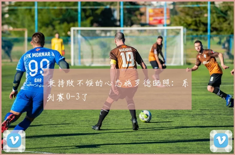 秉持败不馁的心态施罗德晒照：系列赛0-3了