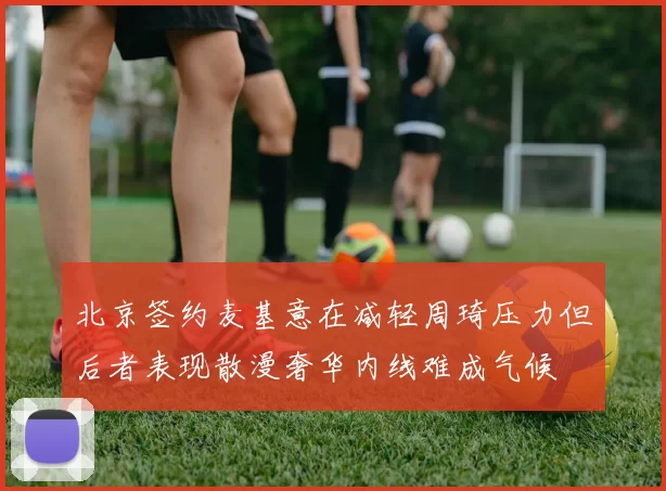 北京签约麦基意在减轻周琦压力但后者表现散漫奢华内线难成气候